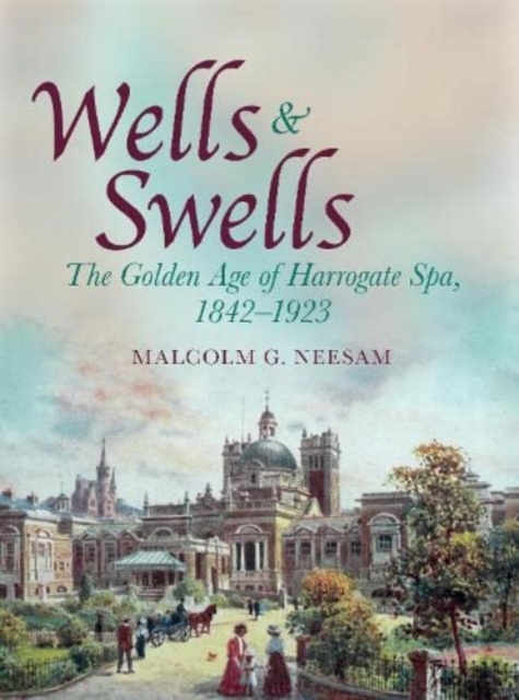 Wells and Swells : The Golden Age of Harrogate Spa, 1842-1923, Hardback Book