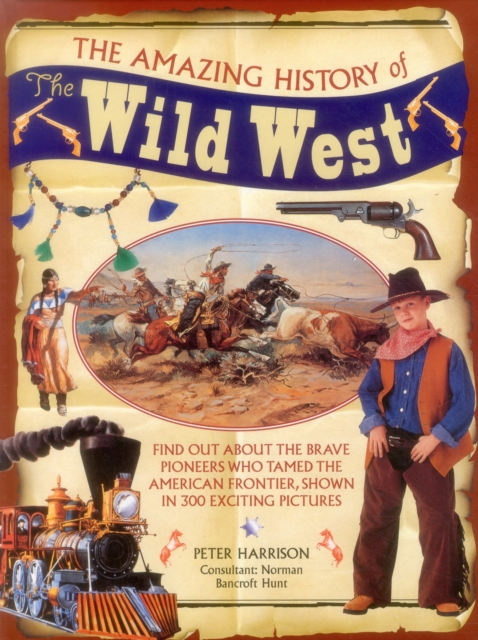 The Amazing History of the Wild West : Find Out About the Brave Pioneers Who Tamed the American Frontier, Shown in 300 Exciting Pictures, Hardback Book