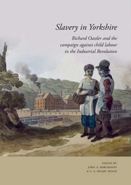 Slavery in Yorkshire : Richard Oastler and the campaign against child labour in the Industrial revolution, Paperback / softback Book