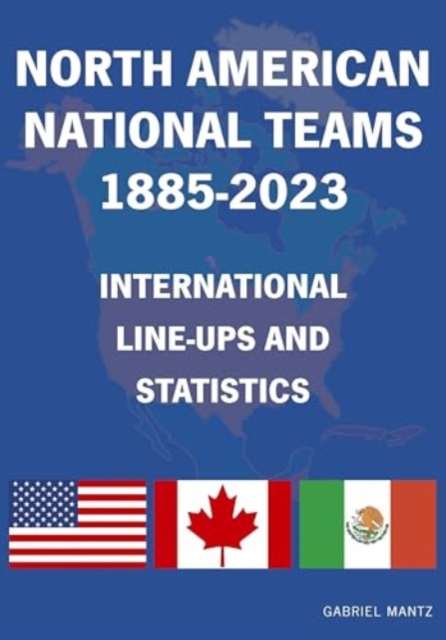 North American National Teams 1885-2023 International Line-ups & Statistics, Paperback / softback Book