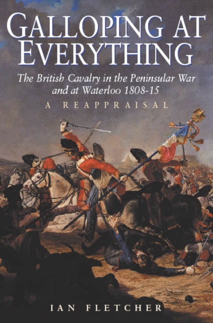 Galloping at Everything : The British Cavalry in the Peninsular War and Waterloo Campaign, 1808-15, Hardback Book