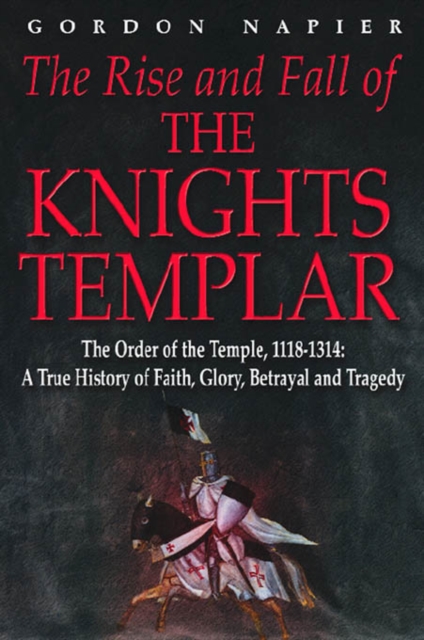 The Rise and Fall of the Knights Templar : The Order of the Temple 1118-1314 - A True History of Faith, Glory, Betrayal and Tragedy, Hardback Book