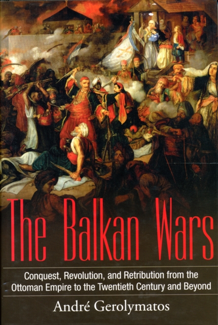 The Balkan Wars : Conquest, Revolution, and Retribution from the Ottoman Empire to the Twentieth Century and Beyond, Hardback Book