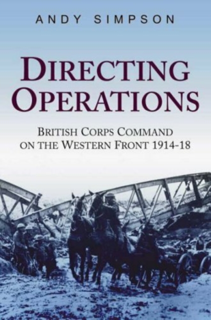Directing Operations : British Corps Command on the Western Front 1914-18, Hardback Book