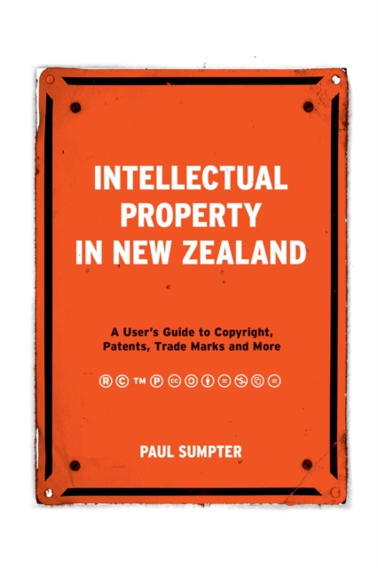 Intellectual Property in New Zealand : A User's Guide to Copyright, Patents, Trade Marks and More, Paperback / softback Book