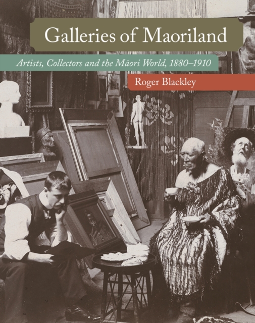 Galleries of Maoriland : Artists, Collectors and the Maori World, 1880-1910, Hardback Book
