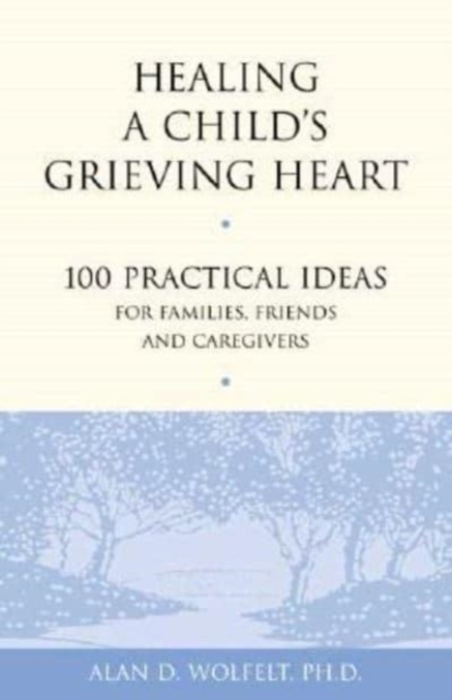 Healing a Child's Grieving Heart : 100 Practical Ideas for Families, Friends and Caregivers, Paperback / softback Book