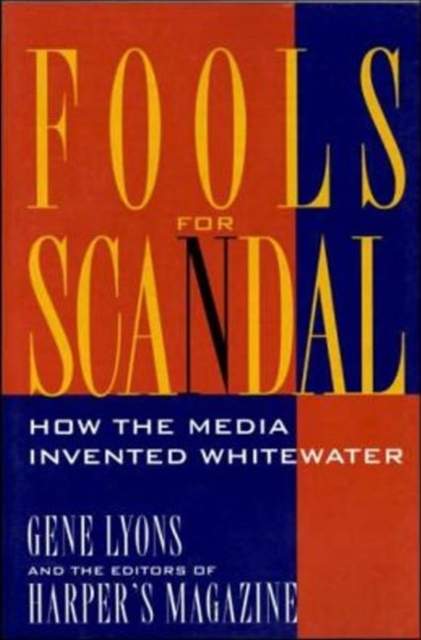 Fools for Scandal: How The Media Invented Whitewater : How the Media Invented Whitewater, Paperback Book