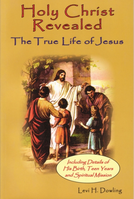 Holy Christ Revealed, the True Life of Jesus : The True Life of Jesus, Including Details of His Birth, Teen Years, and Spiritual Mission, Paperback / softback Book