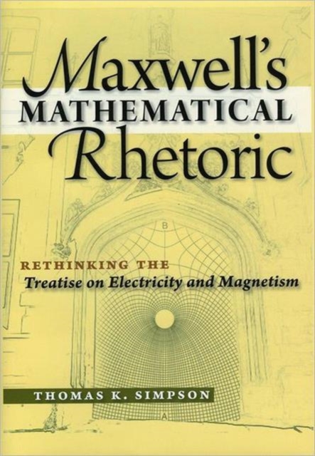 Maxwell's Mathematical Rhetoric : Rethinking the Treatise on Electricity and Magnetism, Hardback Book