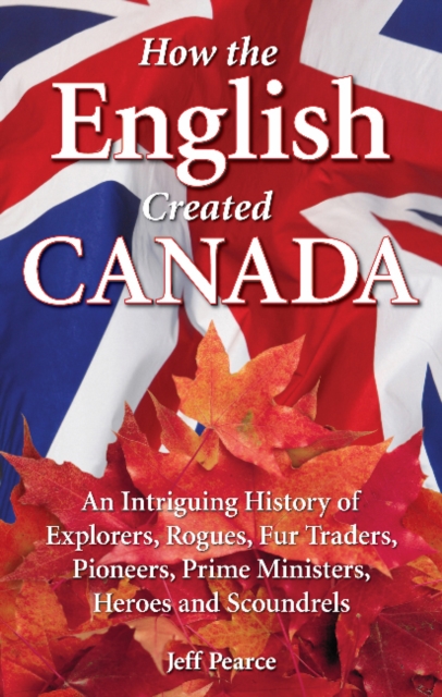 How the English Created Canada : An Intriguing History of Explorers, Rogues, Fur Traders, Pioneers, Prime Ministers, Heroes and Scoundrels, Paperback / softback Book