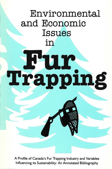 Environmental and Economic Issues in Fur Trapping : A Profile of Canada's Fur Trapping Industry and Variables Influencing its Sustainability: An Annotated Bibliography, Paperback / softback Book
