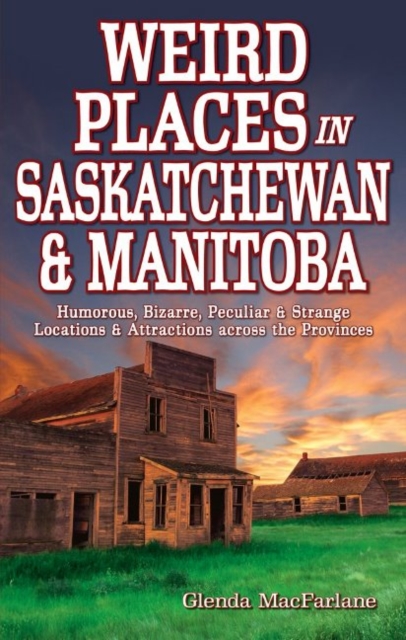 Weird Places in Saskatchewan and Manitoba : Humorous,Bizarre,Peculiar & Strange Locations & Attractions Across the Provinces, Paperback Book
