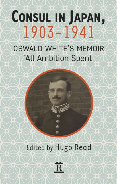 Consul in Japan, 1903-1941 : Oswald White’s Memoir ‘All Ambition Spent’, Hardback Book
