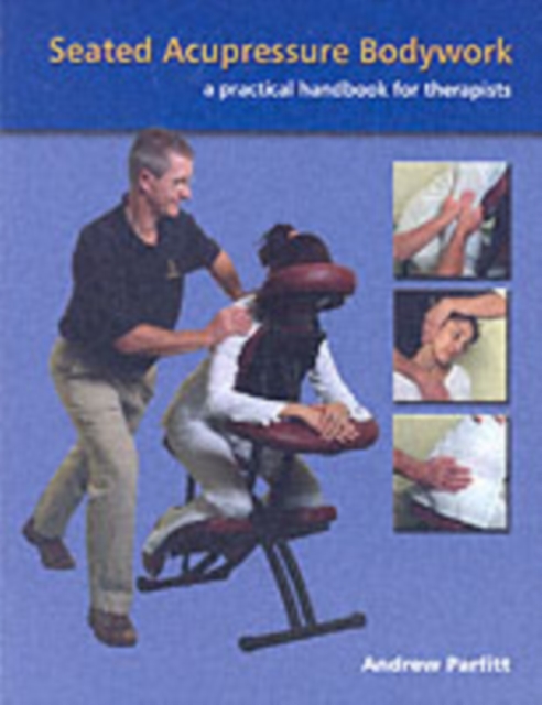 Seated Acupressure Bodywork : A Practical Handbook for Therapists, Paperback / softback Book
