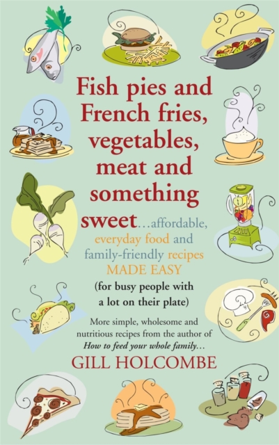 Fish Pies and French Fries, Vegetables, Meat and Something Sweet ... : Affordable, Everyday Food and Family-friendly Recipes Made Easy, Paperback / softback Book