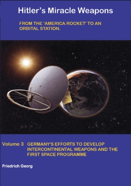 Hitler's Miracle Weapons : From the 'America Rocket' to an Orbital Station Germany's Efforts to Develop Intercontinental Weapons and the First Space Programme Volume 3, Hardback Book