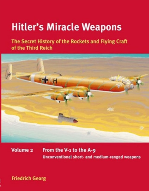 Hitler'S Miracle Weapons Volume 2 : The Secret History of the Rockets and Flying Craft of the Third Reich Volume 2: from the V-1 to the A-9, Unconventional Short- and Medium-Ranged Weapons, Paperback / softback Book