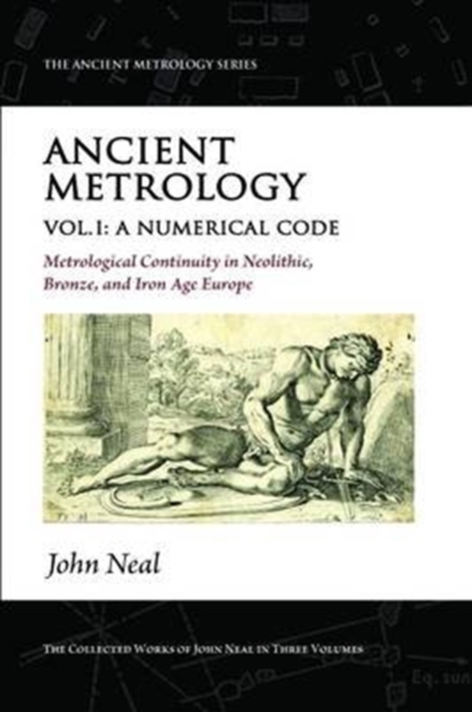 Ancient Metrology, Vol I : A Numerical Code - Metrological Continuity in Neolithic, Bronze, and Iron Age Europe, Paperback / softback Book