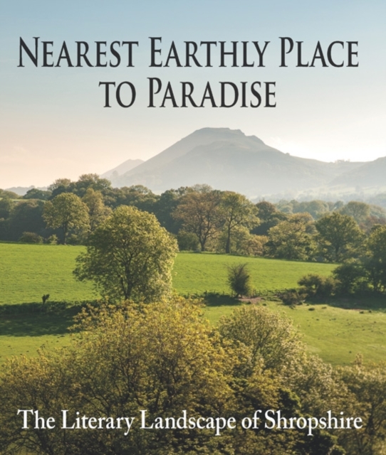Nearest Earthly Place to Paradise : The Literary Landscape of Shropshire, Hardback Book
