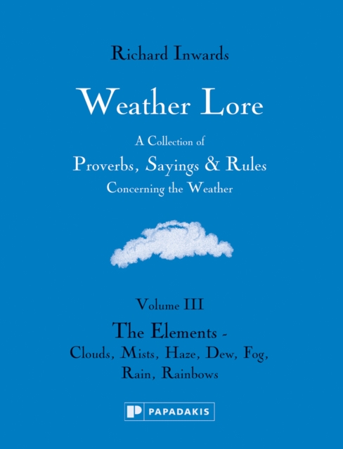 Weather Lore Volume III : A Collection of Proverbs, Sayings and Rules Concerning the Weather – The Elements: Clouds, Mists, Haze, Dew, Fog, Rain, Rainbows, Hardback Book