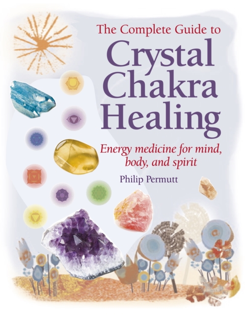 The Complete Guide to Crystal Chakra Healing : Energy Medicine for Mind, Body and Spirit, Paperback / softback Book