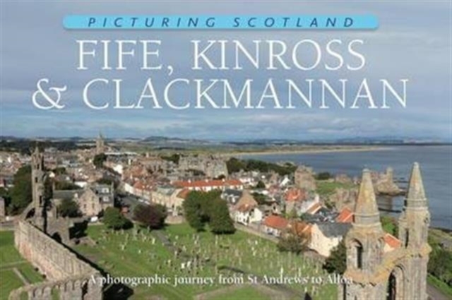 Fife, Kinross & Clackmannan: Picturing Scotland : A photographic journey from St Andrews to Alloa, Hardback Book