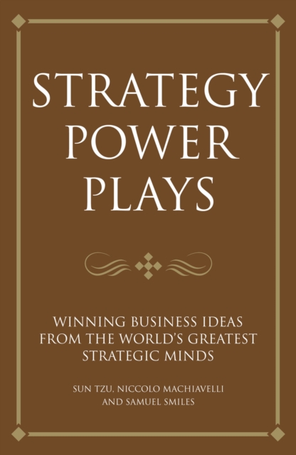 Strategy Power Plays : Winning Business Ideas from the World's Greatest Strategic Minds: Sun Tzu, Niccolo Machiavelli and Samuel Smiles, Paperback Book