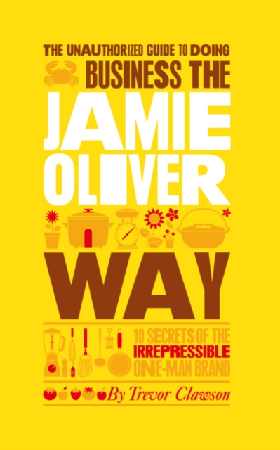 The Unauthorized Guide To Doing Business the Jamie Oliver Way : 10 Secrets of the Irrepressible One-Man Brand, Paperback / softback Book