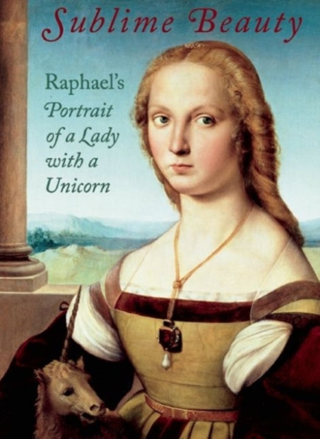 Sublime Beauty: Raphael's Portrait of a Lady with a Unicorn, Hardback Book