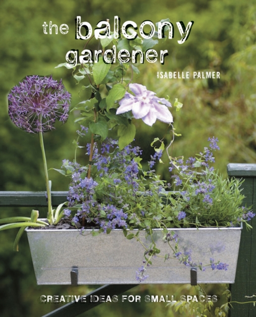 The Balcony Gardener : Creative Ideas for Small Spaces, Hardback Book