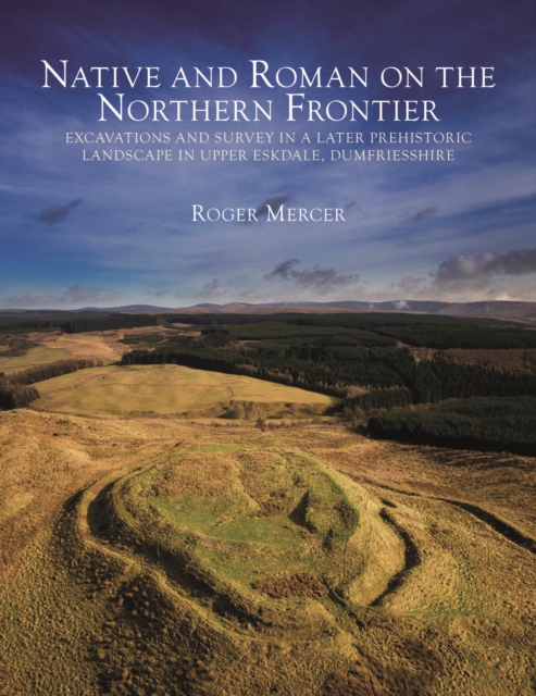 Native and Roman on the Northern Frontier : Excavations and Survey in a Later Prehistoric Landscape in Upper Eskdale, Dumfriesshire, Hardback Book