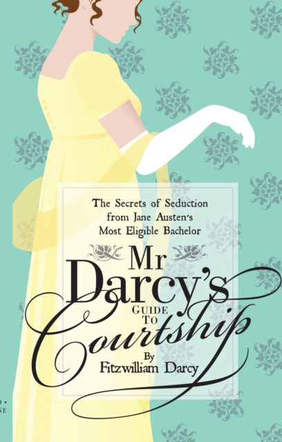 Mr Darcy’s Guide to Courtship : The Secrets of Seduction from Jane Austen’s Most Eligible Bachelor, PDF eBook