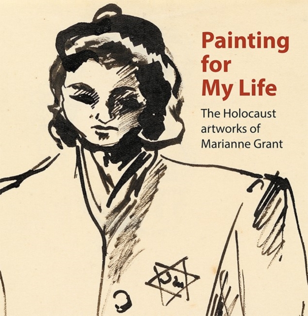 Painting for My Life: The Holocaust artworks of Marianne Grant : The Holocaust artworks of Marianne Grant, Paperback / softback Book