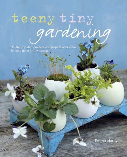 Teeny Tiny Gardening : 35 Step-by-Step Projects and Inspirational Ideas for Gardening in Tiny Spaces, Hardback Book