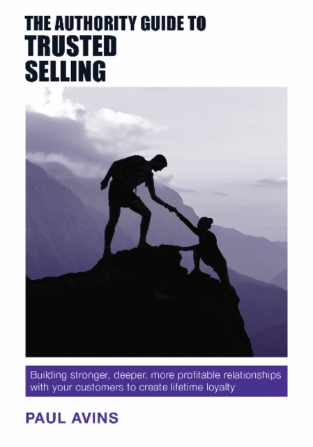 The Authority Guide to Trusted Selling : Building Stronger, Deeper, More Profitable Relationships with Your Customers to Create Lifetime Loyalty, Paperback / softback Book
