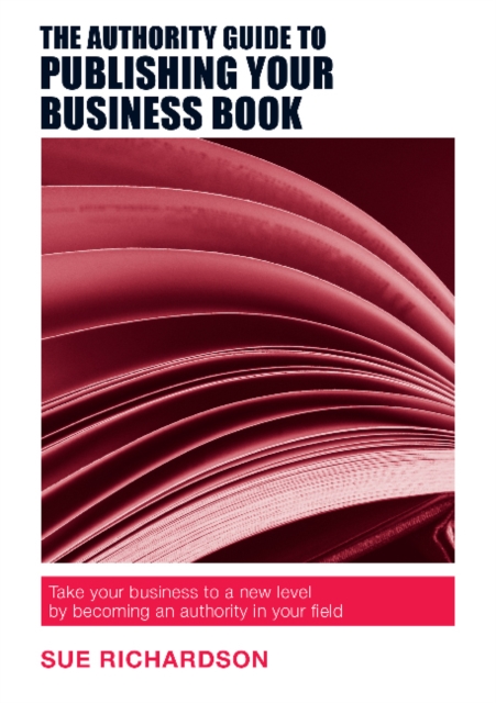 The Authority Guide to Publishing Your Business Book : Take Your Business to a New Level by Becoming an Authority in Your Field, Paperback / softback Book
