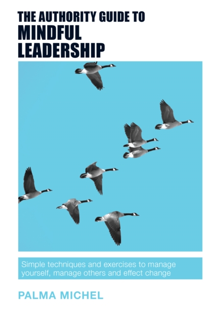 The Authority Guide to Mindful Leadership : Simple techniques and exercises to manage yourself, manage others and effect change, Paperback / softback Book