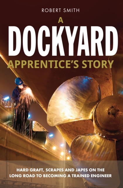 A Dockyard Apprentice's Story : Hard Graft, Scrapes and Japes on the Long Road to Becoming a Trained Engineer, Paperback / softback Book