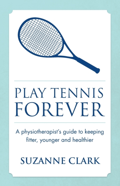 Play Tennis Forever : A Physiotherapist's Guide To Keeping Fitter, Younger And Healthier, Paperback / softback Book