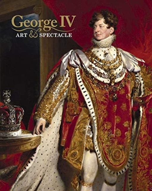 George IV : Art and Spectacle, Hardback Book