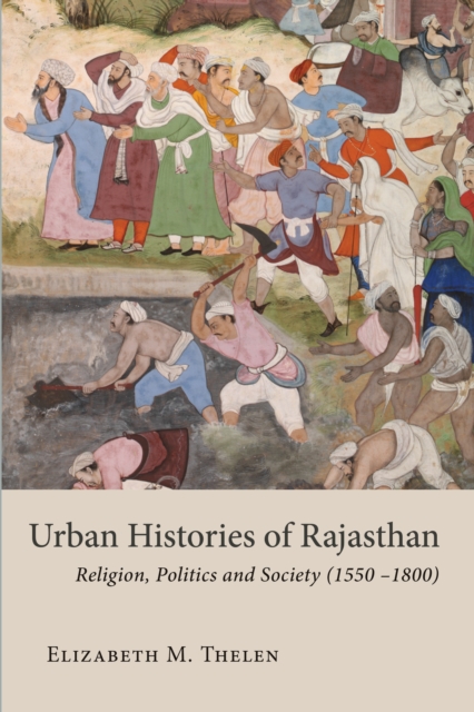 Urban Histories of Rajasthan : Religion, Politics and Society (1550 -1800), Hardback Book