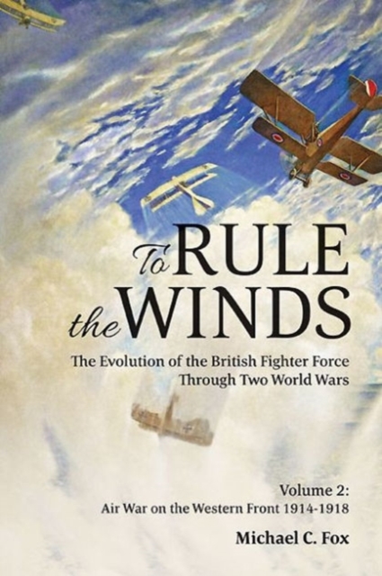 To Rule the Winds : The Evolution of the British Fighter Force Through Two World Wars, Volume 2: Air War on the Western Front 1914-1918, Hardback Book