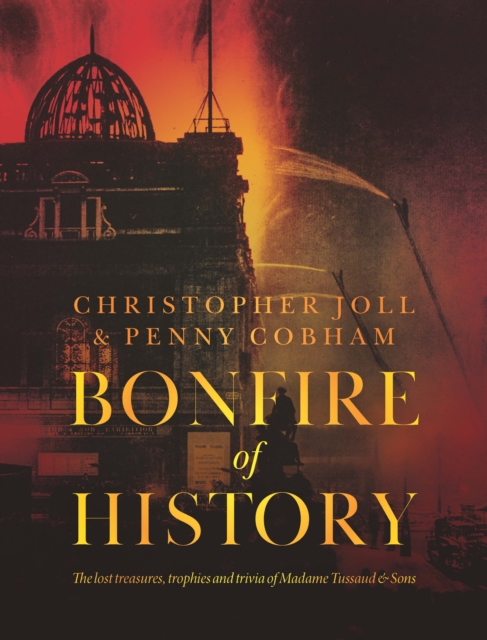 BONFIRE of HISTORY : The Lost Treasures, Trophies & Trivia of Madame Tussaud's, Hardback Book