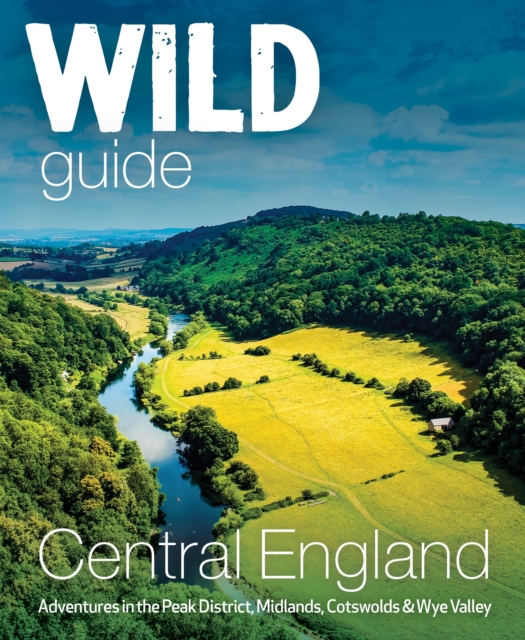 Wild Guide Central England : Adventures in the Peak District, Cotswolds, Midlands, Wye Valley, Welsh Marches and Lincolnshire Coast, Paperback / softback Book