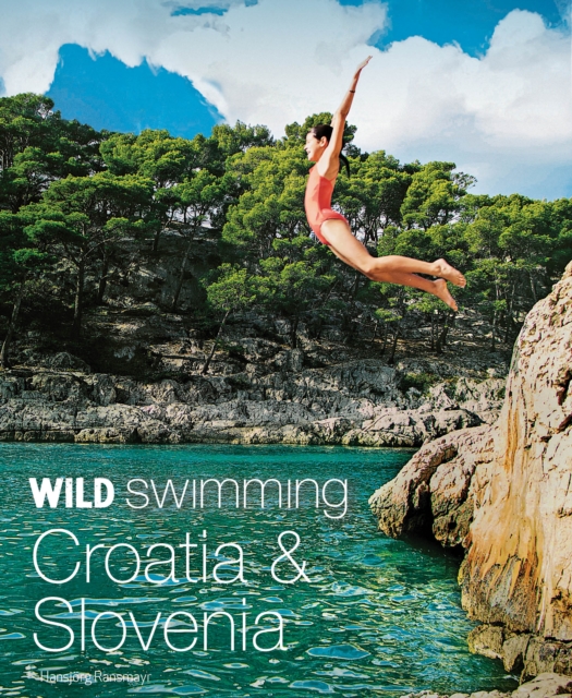 Wild Swimming Croatia and Slovenia : 120 rivers, waterfalls, lakes, beaches and islands, Paperback / softback Book