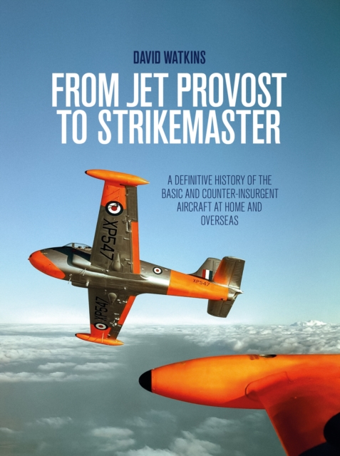 From Jet Provost to Strikemaster : A Definitive History of the Basic and Counter-Insurgent Aircraft at Home and Overseas, Hardback Book