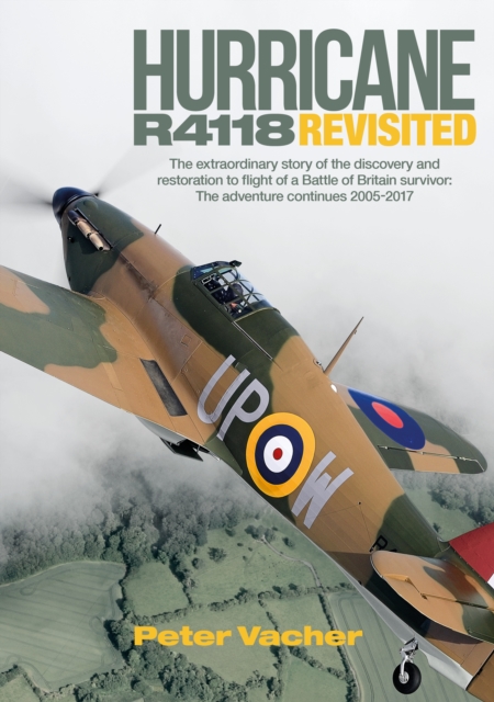 Hurricane R4118 Revisited : The Extraordinary Story of the Discovery and Restoration to Flight of a Battle of Britain Survivor: The Adventure Continues 2005-2017, Hardback Book