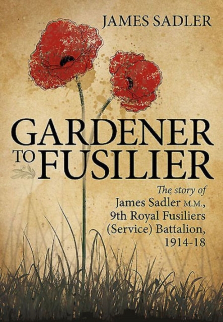 Gardener to Fusilier : The Story of James Sadler M.M., 9th Royal Fusiliers (Service) Battalion, 1914-18, Hardback Book