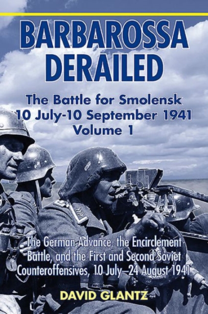 Barbarossa Derailed: the Battle for Smolensk 10 July-10 September 1941 : Volume 1: the German Advance, the Encirclement Battle and the First and Second Soviet Counteroffensives, 10 July-24 August 1941, Paperback / softback Book